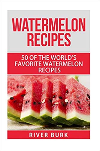 Watermelon Recipes: 50 of the World's Favorite Watermelon Recipes